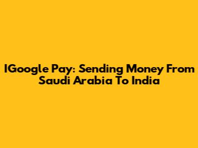 IGoogle Pay: Sending Money From Saudi Arabia To India