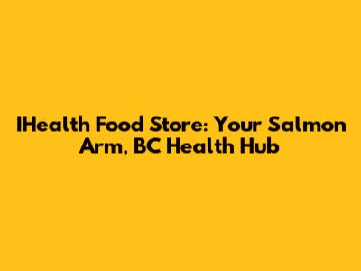 IHealth Food Store: Your Salmon Arm, BC Health Hub