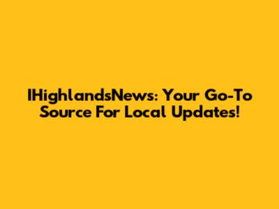 IHighlandsNews: Your Go-To Source For Local Updates!