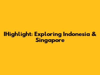 IHighlight: Exploring Indonesia & Singapore