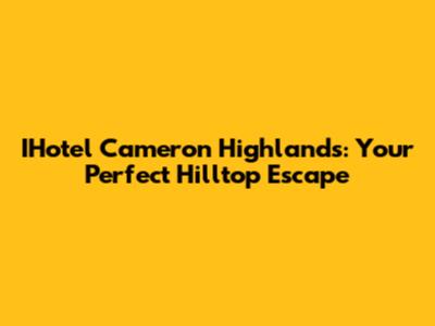 IHotel Cameron Highlands: Your Perfect Hilltop Escape