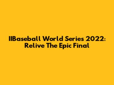 IIBaseball World Series 2022: Relive The Epic Final
