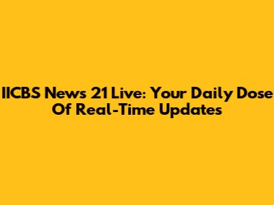 IICBS News 21 Live: Your Daily Dose Of Real-Time Updates