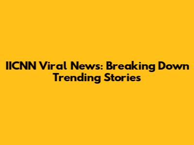 IICNN Viral News: Breaking Down Trending Stories
