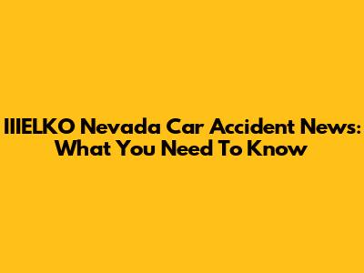 IIIELKO Nevada Car Accident News: What You Need To Know