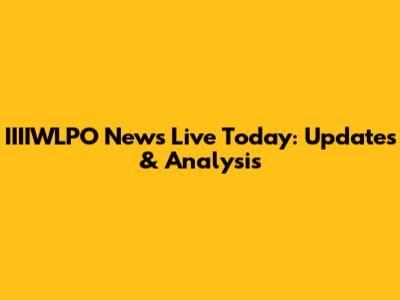 IIIIWLPO News Live Today: Updates & Analysis