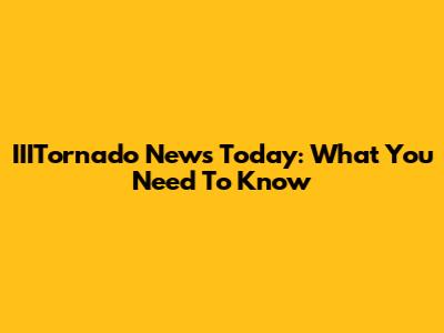IIITornado News Today: What You Need To Know