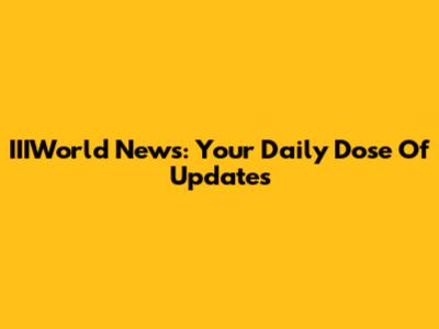 IIIWorld News: Your Daily Dose Of Updates