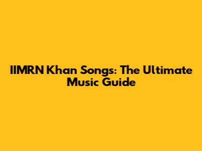 IIMRN Khan Songs: The Ultimate Music Guide