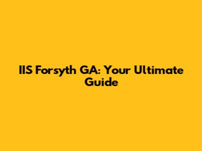 IIS Forsyth GA: Your Ultimate Guide