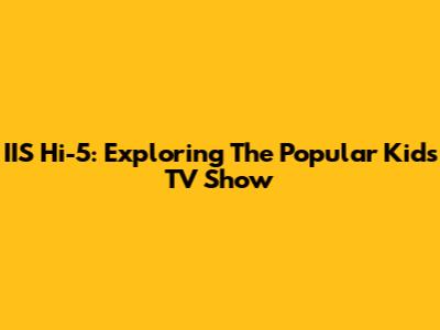 IIS Hi-5: Exploring The Popular Kids' TV Show