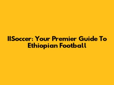 IISoccer: Your Premier Guide To Ethiopian Football