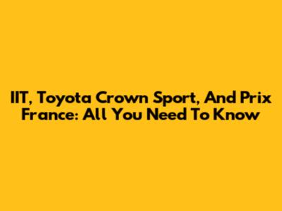 IIT, Toyota Crown Sport, And Prix France: All You Need To Know