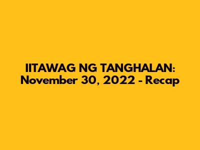 IITAWAG NG TANGHALAN: November 30, 2022 - Recap