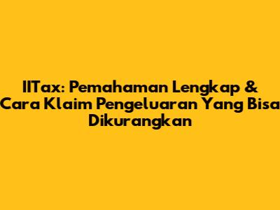 IITax: Pemahaman Lengkap & Cara Klaim Pengeluaran Yang Bisa Dikurangkan