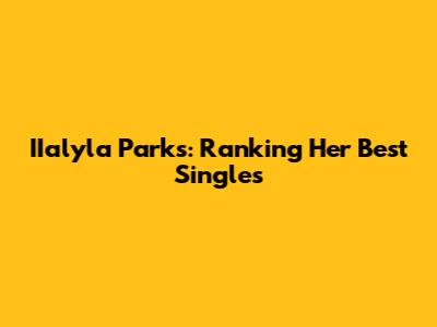 IIalyla Parks: Ranking Her Best Singles