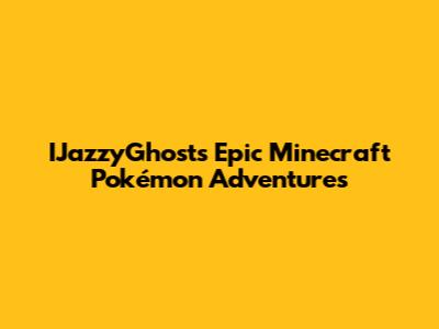 IJazzyGhost's Epic Minecraft Pokémon Adventures
