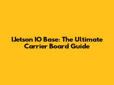 IJetson IO Base: The Ultimate Carrier Board Guide