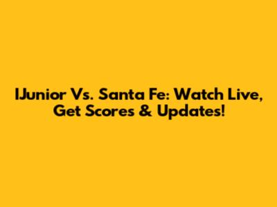 IJunior Vs. Santa Fe: Watch Live, Get Scores & Updates!
