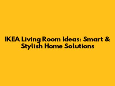 IKEA Living Room Ideas: Smart & Stylish Home Solutions
