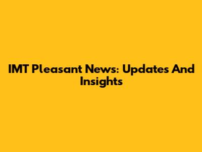 IMT Pleasant News: Updates And Insights