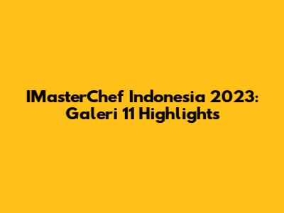 IMasterChef Indonesia 2023: Galeri 11 Highlights