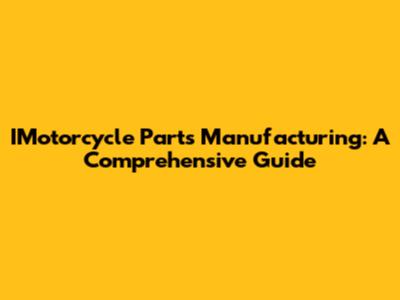 IMotorcycle Parts Manufacturing: A Comprehensive Guide