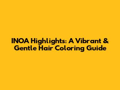 INOA Highlights: A Vibrant & Gentle Hair Coloring Guide