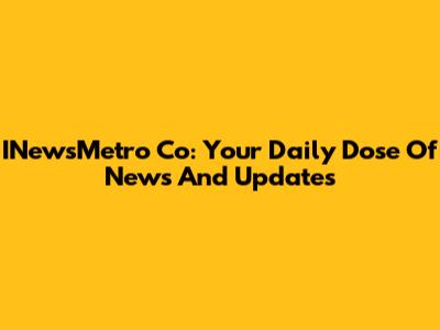 INewsMetro Co: Your Daily Dose Of News And Updates