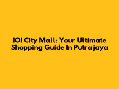IOI City Mall: Your Ultimate Shopping Guide In Putrajaya