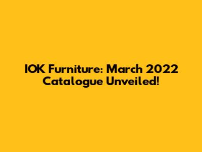 IOK Furniture: March 2022 Catalogue Unveiled!