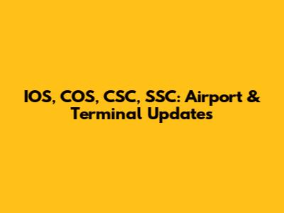 IOS, COS, CSC, SSC: Airport & Terminal Updates