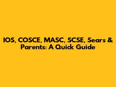 IOS, COSCE, MASC, SCSE, Sears & Parents: A Quick Guide