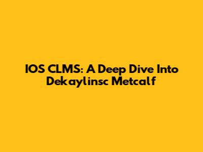 IOS CLMS: A Deep Dive Into Dekaylinsc Metcalf