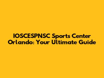 IOSCESPNSC Sports Center Orlando: Your Ultimate Guide
