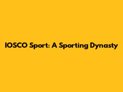 IOSCO Sport: A Sporting Dynasty