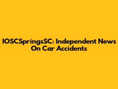 IOSCSpringsSC: Independent News On Car Accidents