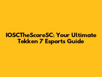 IOSCTheScoreSC: Your Ultimate Tekken 7 Esports Guide