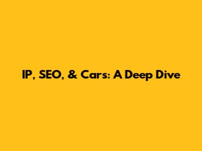 IP, SEO, & Cars: A Deep Dive