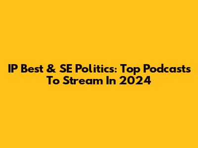 IP Best & SE Politics: Top Podcasts To Stream In 2024