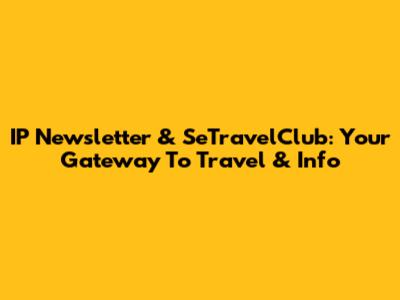 IP Newsletter & SeTravelClub: Your Gateway To Travel & Info