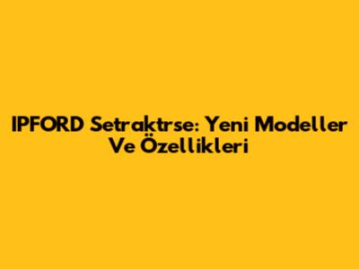 IPFORD Setraktrse: Yeni Modeller Ve Özellikleri