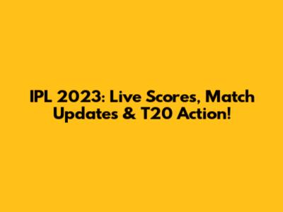 IPL 2023: Live Scores, Match Updates & T20 Action!