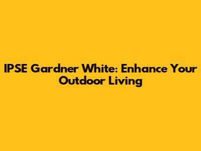 IPSE Gardner White: Enhance Your Outdoor Living