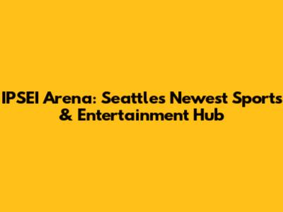 IPSEI Arena: Seattle's Newest Sports & Entertainment Hub