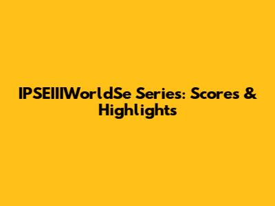IPSEIIIWorldSe Series: Scores & Highlights