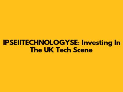 IPSEIITECHNOLOGYSE: Investing In The UK Tech Scene