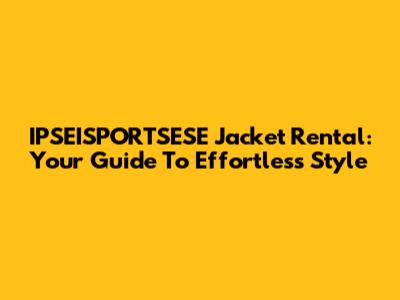 IPSEISPORTSESE Jacket Rental: Your Guide To Effortless Style