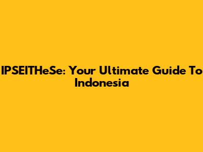 IPSEITHeSe: Your Ultimate Guide To Indonesia