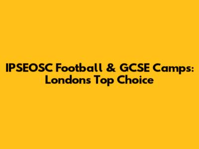 IPSEOSC Football & GCSE Camps: London's Top Choice